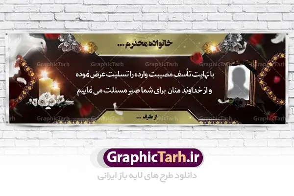طرح لایه باز بنر تسلیت طرح لایه باز بنر تسلیت | دانلود بنر لایه باز تسلیت و ترحیم PSD نمونه طرح بنر پلاکارد لایه باز تسلیت psd لایه باز بنر تسلیت و ترحیم مناسب برای ابراز همدردی در مراسم درگذشت دوستان ، عزیزان و آشنایان طرح بنر ترحیم کاملا لایه باز و قابل ویرایش و تغییر سایز در نرم افزار فتوشاپ است. نمونه طرح بنر درگذشت دارای کیفیت بسیار بالا و قابل قبول که با فرمت psd در اختیار شما عزیزان قرار میگیرد. طرح بنر لایه باز تسلیت همانطور که مشاهده می کنید از تصاویر با کیفیت شمع ، گل ، قاب ، تهذیب ، کادر اسلیمی ، پرنده و وکتور استفاده شده است فایل بنر تسلیت با طراحی بسیار زیبا و چشم نواز با زمینه تیره و بصورت افقی و متن سه بعدی تسلیت گرافیک طرح مرجع تخصصی طرح های لایه باز با کیفیت طرح بنر تسلیت کلمه تسلیت به معنی تسلی دادن و ابراز همدردی است که از گذشته تا به امروز در ایران به خانواده متوفی اهمیت بسیاری دارد و جز آداب و رسوم مردم ایران به شمار می رود. معمولا اطرافیان خانواده متوفی با حضور خود در منزل مرحوم برای خانواده و بازماندگان صبر و شکیبایی آرزو می کنند.قبل از بوجود آمدن بنر معمولا عده ای با نوشتن جمله های ابراز همدردی روی پارچه و نصب آن در محل زندگی متوفی همدردی خود را ابراز می کردند. با گذشت زمان و پیشرفت تکنولوژی بنر به دلیل سرعت در چاپ، ارزان بودن و امکان چاپ تصویر به سرعت جایگزین پارچه، هم جهت مصارف ابراز همدردی و هم در تمام موارد تبلیغاتی سطح شهر شد. بنر تسلیت که در خانه متوفی برای ابراز تسلیت به بازماندگان نصب می شود. ویژگی بنر لایه باز تسلیت طرح های بنر تسلیت سایت گرافیک طرح با زمینه تیره در برنامه فتوشاپ با رزولوشن 72 طراحی می شود و از المان های مذهبی همانند تذهیب، گل و مرغ و… تصویر متوفی، متن ابراز تسلیت، تصویر شمع، غروب خورشید، کبوتر و دیگر المان هایی که فضای اندوه و غم را منتقل می کند در طرح استفاده می شود. معمولا بنر پلاکارد تسلیت به صورت افقی در اندازه 300 در 100 سانتیمتر طراحی و چاپ می شود. فرمت این نوع طرح ها لایه باز psd می باشد که با نرم افزار فتوشاپ قابل ویرایش می باشد. نمونه طرح لایه باز بنر تسلیت و ترحیم,طرح لایه باز آگهی ترحیم,بنر تسلیت,دانلود بنر تسلیت,بنر لایه باز تسلیت,بنر psd ترحیم