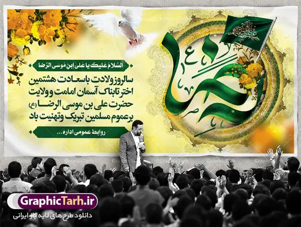 طرح پلاکارد لایه باز ولادت امام رضا طرح پلاکارد لایه باز ولادت امام رضا | نمونه بنر پلاکارد لایه باز ولادت امام رضا با فرمت psd دانلود فایل طرح لایه باز بنر پلاکارد سالروز ولادت باسعادت حضرت امام رضا (ع) و پوستر تایپوگرافی یا علی بن موسی الرضا همانطور که مشاهده می کنید طرح اطلاعیه میلاد حضرت امام رضا دارای تصویر گنبد حرم امام رضا ، گل و تایپوگرافی امام رضا میباشد. نمونه فایل طرح ولادت حضرت علی ابن موسی الرضا با فرمت PSD در نرم افزار فتوشاپ با قابلیت تغییر سایز است. از این طرح زیبا می توانید برای چاپ سالروز میلاد غریب الغربا امام رضا (ع) استفاده کنید. دانلود طرح بنر پلاکارد ولادت امام رضا (ع) شما می توانید با خرید اشتراک نمونه پلاکارد میلاد امام رضا را بصورت رایگان دانلود کنید. پس زمینه طرح لایه باز بنر ولادت امام رضا آبی و رنگبدی تصویر روشن می باشد. فایل بنر ولادت ضامن آهو در ابعاد لارج 2 در 1 متر با رزولوشن 72 مناسب نصب بروی اسپیس های شهری ، از سایت گرافیک طرح قابل دانلود می باشد. گرافیک طرح مرجع تخصصی طرح های لایه باز با کیفیت علی بن موسی الرضا (ع) حضرت علی بن موسی الرضا (علیهالسلام) ملقب به رضا هشتمین امام شیعیان اثنی عشری است. پدر آن حضرت، امام موسی کاظم (علیهالسلام) و مادرش بنا به قول مشهور نجمه کنیز حمیده مادر امام کاظم (علیهالسّلام) میباشد. ولادت امام رضا (ع) حضرت امام رضا علیه السلام بنا به قول مشهور در 11 ذی القعده 148 هجری قمری و در مدینه به دنیا آمده اند. پدر آن حضرت امام موسی بن جعفر و مادرشان نجمه خاتون می باشد. نجمه خاتون، در مورد ولادت آن حضرت گوید: هنگامی فرزندم رضا را به دنیا آوردم، پدرش امام موسیکاظم علیهالسلام به من فرمود: او را بگیر و خوب نگهدار زیرا او بقیهالله در زمین است. طرح لایه باز بنر پلاکارد ولادت امام رضا مجموعه طرح های لایه باز میلاد امام رضا در قالب پوستر و بنر توسط تیم گرافیک طرح بارگزاری شده است. بنر ولادت امام هشتم شیعیان,طرح لایه باز اطلاعیه مذهبی امام رضا,دانلود بنر میلاد امام رضا,بنر میلاد امام رضا,دانلود بنر ولادت امام رضا,پلاکارد میلاد امام رضا