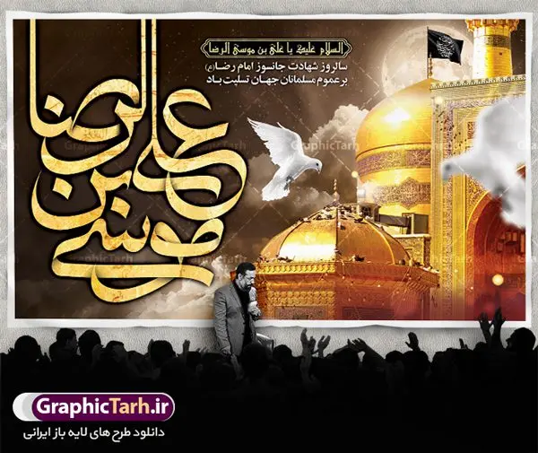 طرح بنر جایگاه شهادت امام رضا طرح بنر جایگاه شهادت امام رضا | فایل طرح بنر پشت منبری سالروز شهادت غریب الغربا امام رضا (ع) دانلود نمونه طرح لایه باز بنر جایگاه شهادت امام رضا (ع) و پوستر پشت منبری دهه آخر صفر طرح بنر پلاکارد دهه آخر صفر با تصویر دوربری شده و با کیفیت عکس گنبد امام رضا , کبوتر , پرچم مشکی , شمع و خوشنویسی صلی الله علیک یا علی بن موسی الرضا المرتضی طراحی پلاکارد آخر صفر مناسب برای تسلیت شهادت امام رضا (ع) و ... میباشد. از این طرح زیبا می توانید برای چاپ مراسم عزاداری دهه آخر صفر و استوری اینستاگرام و واتساپ نیز استفاده کنید. طرح لایه باز بنر جایگاه شهادت امام رضا (ع) شما می توانید با خرید اشتراک نمونه طرح پلاکارد 28 صفر را بصورت رایگان دانلود کنید. پس زمینه فایل طرح بنر پلاکارد شهادت امام رضا خاکستری و رنگبدی تصویر تیره مناسب غم و اندوه این ایام می باشد. فایل طرح بنر فرا رسیدن دهه آخر صفر در ابعاد لارج 3 در 5 متر با رزولوشن 72 مناسب نصب مراسم عزاداری ، از سایت گرافیک طرح قابل دانلود می باشد. جهت اطلاع از جدیدترین طرح های سایت ، در کانال تلگرام گرافیک طرح عضو شوید. پوستر شهادت امام رضا نام اصلی امام هشتم علی بن موسی علیه السلام است لقب یا نام مشهور آن حضرت رضا علیه السلام می باشد. درباره علت نام گذاری آن حضرت به رضا علیه السلام چنین گفته اند: «او را رضا ملقب گردانیده اند برای آن که پسندیده خدا بود در آسمان و پسندیده رسول خدا صلی الله علیه و آله وسلم و ائمه علیه السلام بود در زمین برای امامت». وجه دیگری که برای آن بیان داشته اند این است که «آن حضرت به رضای پروردگار راضی بود و این خصلت ارزشمند را که مقامی بالاتر از مقام صبر است، به طور کامل داشت». ۲۸ صفر، بیست و هشتمین روز از دومین ماه سال قمری است. این روز در کشور جمهوری اسلامی ایران به مناسبت رحلت رسول اکرم صلی الله علیه وآله (۱۱ قمری) و شهادت امام حسن علیهالسلام (۵۰ قمری) تعطیل رسمی است بنر شهادت امام رضا علیه السلام شهادت امام رضا (علیه السلام) بنا به قول مشهور در بین شیعه، در آخرین روز ماه صفر سال ۲۰۳ هجری واقع گردیده است. آن حضرت توسط مأمون عباسی و با خورانده شدن سم به شهادت رسیدند. طرح پوستر دهه آخر صفر ,دانلود طرح بنر شهادت امام رضا, بنر پلاکارد شهادت امام رضا,طرح پشت منبری شهادت علی ابن موسی الرضا (ع)