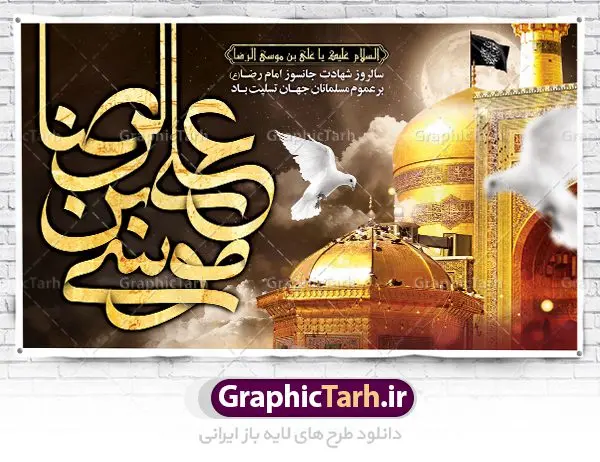 طرح بنر جایگاه شهادت امام رضا طرح بنر جایگاه شهادت امام رضا | فایل طرح بنر پشت منبری سالروز شهادت غریب الغربا امام رضا (ع) دانلود نمونه طرح لایه باز بنر جایگاه شهادت امام رضا (ع) و پوستر پشت منبری دهه آخر صفر طرح بنر پلاکارد دهه آخر صفر با تصویر دوربری شده و با کیفیت عکس گنبد امام رضا , کبوتر , پرچم مشکی , شمع و خوشنویسی صلی الله علیک یا علی بن موسی الرضا المرتضی طراحی پلاکارد آخر صفر مناسب برای تسلیت شهادت امام رضا (ع) و ... میباشد. از این طرح زیبا می توانید برای چاپ مراسم عزاداری دهه آخر صفر و استوری اینستاگرام و واتساپ نیز استفاده کنید. طرح لایه باز بنر جایگاه شهادت امام رضا (ع) شما می توانید با خرید اشتراک نمونه طرح پلاکارد 28 صفر را بصورت رایگان دانلود کنید. پس زمینه فایل طرح بنر پلاکارد شهادت امام رضا خاکستری و رنگبدی تصویر تیره مناسب غم و اندوه این ایام می باشد. فایل طرح بنر فرا رسیدن دهه آخر صفر در ابعاد لارج 3 در 5 متر با رزولوشن 72 مناسب نصب مراسم عزاداری ، از سایت گرافیک طرح قابل دانلود می باشد. جهت اطلاع از جدیدترین طرح های سایت ، در کانال تلگرام گرافیک طرح عضو شوید. پوستر شهادت امام رضا نام اصلی امام هشتم علی بن موسی علیه السلام است لقب یا نام مشهور آن حضرت رضا علیه السلام می باشد. درباره علت نام گذاری آن حضرت به رضا علیه السلام چنین گفته اند: «او را رضا ملقب گردانیده اند برای آن که پسندیده خدا بود در آسمان و پسندیده رسول خدا صلی الله علیه و آله وسلم و ائمه علیه السلام بود در زمین برای امامت». وجه دیگری که برای آن بیان داشته اند این است که «آن حضرت به رضای پروردگار راضی بود و این خصلت ارزشمند را که مقامی بالاتر از مقام صبر است، به طور کامل داشت». ۲۸ صفر، بیست و هشتمین روز از دومین ماه سال قمری است. این روز در کشور جمهوری اسلامی ایران به مناسبت رحلت رسول اکرم صلی الله علیه وآله (۱۱ قمری) و شهادت امام حسن علیهالسلام (۵۰ قمری) تعطیل رسمی است بنر شهادت امام رضا علیه السلام شهادت امام رضا (علیه السلام) بنا به قول مشهور در بین شیعه، در آخرین روز ماه صفر سال ۲۰۳ هجری واقع گردیده است. آن حضرت توسط مأمون عباسی و با خورانده شدن سم به شهادت رسیدند. طرح پوستر دهه آخر صفر ,دانلود طرح بنر شهادت امام رضا, بنر پلاکارد شهادت امام رضا,طرح پشت منبری شهادت علی ابن موسی الرضا (ع)