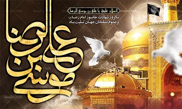 طرح بنر جایگاه شهادت امام رضا طرح بنر جایگاه شهادت امام رضا | فایل طرح بنر پشت منبری سالروز شهادت غریب الغربا امام رضا (ع) دانلود نمونه طرح لایه باز بنر جایگاه شهادت امام رضا (ع) و پوستر پشت منبری دهه آخر صفر طرح بنر پلاکارد دهه آخر صفر با تصویر دوربری شده و با کیفیت عکس گنبد امام رضا , کبوتر , پرچم مشکی , شمع و خوشنویسی صلی الله علیک یا علی بن موسی الرضا المرتضی طراحی پلاکارد آخر صفر مناسب برای تسلیت شهادت امام رضا (ع) و ... میباشد. از این طرح زیبا می توانید برای چاپ مراسم عزاداری دهه آخر صفر و استوری اینستاگرام و واتساپ نیز استفاده کنید. طرح لایه باز بنر جایگاه شهادت امام رضا (ع) شما می توانید با خرید اشتراک نمونه طرح پلاکارد 28 صفر را بصورت رایگان دانلود کنید. پس زمینه فایل طرح بنر پلاکارد شهادت امام رضا خاکستری و رنگبدی تصویر تیره مناسب غم و اندوه این ایام می باشد. فایل طرح بنر فرا رسیدن دهه آخر صفر در ابعاد لارج 3 در 5 متر با رزولوشن 72 مناسب نصب مراسم عزاداری ، از سایت گرافیک طرح قابل دانلود می باشد. جهت اطلاع از جدیدترین طرح های سایت ، در کانال تلگرام گرافیک طرح عضو شوید. پوستر شهادت امام رضا نام اصلی امام هشتم علی بن موسی علیه السلام است لقب یا نام مشهور آن حضرت رضا علیه السلام می باشد. درباره علت نام گذاری آن حضرت به رضا علیه السلام چنین گفته اند: «او را رضا ملقب گردانیده اند برای آن که پسندیده خدا بود در آسمان و پسندیده رسول خدا صلی الله علیه و آله وسلم و ائمه علیه السلام بود در زمین برای امامت». وجه دیگری که برای آن بیان داشته اند این است که «آن حضرت به رضای پروردگار راضی بود و این خصلت ارزشمند را که مقامی بالاتر از مقام صبر است، به طور کامل داشت». ۲۸ صفر، بیست و هشتمین روز از دومین ماه سال قمری است. این روز در کشور جمهوری اسلامی ایران به مناسبت رحلت رسول اکرم صلی الله علیه وآله (۱۱ قمری) و شهادت امام حسن علیهالسلام (۵۰ قمری) تعطیل رسمی است بنر شهادت امام رضا علیه السلام شهادت امام رضا (علیه السلام) بنا به قول مشهور در بین شیعه، در آخرین روز ماه صفر سال ۲۰۳ هجری واقع گردیده است. آن حضرت توسط مأمون عباسی و با خورانده شدن سم به شهادت رسیدند. طرح پوستر دهه آخر صفر ,دانلود طرح بنر شهادت امام رضا, بنر پلاکارد شهادت امام رضا,طرح پشت منبری شهادت علی ابن موسی الرضا (ع)