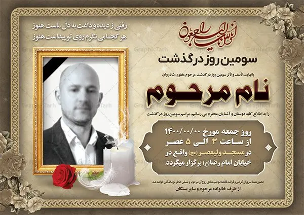 اعلامیه ترحیم پدر psd اعلامیه ترحیم پدر psd | نمونه طرح لایه باز اعلامیه ترحیم سومین روز درگذشت پدر psd دانلود نمونه فایل لایه باز طرح آگهی ترحیم و اعلامیه فوت سومین روز درگذشت پدر psd طرح لایه باز آگهی ترحیم مناسب برای مراسم درگذشت ، سوم ، چهلم ، سالگرد و ختم کاملا لایه باز و قابل ویرایش در فتوشاپ با قابلیت تغییر سایز. دارای کیفیت بسیار بالا و قابل قبول پوستر آگهی ترحیم شامل خوشنویسی انالله و اناالیه راجعون دانلود فایل لایه باز اعلامیه ترحیم پدر psd در طرح پوستر ترحیم از تصاویر با کیفیت شمع ، گل ، قاب ، تهذیب ، کادر اسلیمی ، پرنده و وکتور استفاده شده است. طرح اعلامیه فوت با طراحی بسیار زیبا و چشم نواز با زمینه تیره و بصورت افقی شما می توانید با خرید اشتراک نمونه طرح لایه باز اعلامیه سالگرد پدر را بصورت رایگان دانلود کنید. گرافیک طرح دانلود طرح های لایه باز ایرانی با کیفیت طرح اعلامیه دانلود مجموعه فایل نمونه اعلامیه درگذشت و آگهی ترحیم لایه باز ، دانلود نمونه طرح اعلامیه آگهی ترحیم یا اعلامیهٔ فوت دعوتنامه ای از جانب صاحبان عزا و اقوام نزدیک متوفی است. که برای دعوت از دوستان و آشنایان نزدیک وی به منظور اطلاع رسانی مراسم ختم مرحوم تهیه و چاپ می شود. آگهی ترحیم ممکن است توسط یکی از عزاداران به شکل یک اعلامیهٔ مستقل در ابعاد پوستر A4 و یا A3 چاپ و منتشر شود یا در یک روزنامه یا نشریه چاپ شود. مهم ترین کاربرد این اعلامیههای لایه باز، اطلاعرسانی از درگذشت و زمان و مکان اجرای مراسم عزاداری است. ویژگی طرح لایه باز آگهی ترحیم معمولا طرحهای آگهی ترحیم سایت گرافیک طرح با زمینه تیره در برنامه فتوشاپ با ابعاد A4 و رزولوشن 300 طراحی می شود و از المان های مذهبی همانند تذهیب، گل و مرغ و… تصویر متوفی، متن ابراز تسلیت، تصویر شمع، غروب خورشید، کبوتر و دیگر المان هایی که فضای اندوه و غم را منتقل می کند استفاده می شود. طرح لایه باز آگهی ترحیم پدر psd , آگهی ترحیم , آگهی فوت پدر,نمونه طرح اعلامیه فوت آگهی فوت, اعلامیه لایه باز, طرح لایه باز اعلامیه فوت طرح لایه باز آگهی ترحیم آماده , دانلود طرح آگهی ترحیم ,دانلود فایل لایه باز طرح آگهی ترحیم سومین روز درگذشت پدر, طرح لایه باز اگهی فوت,طرح آگهی ترحیم,آگهی ترحیم پدر,طرح لایه باز آگهی ترحیم پدر,طرح آگهی ترحیم پدر,دانلود طرح آگهی ترحیم,طرح آگهی ترحیم مرد,طرح مجلس ترحیم پدر,آگهی ترحیم پدر,آگهی ترحیم مرد,طرح psd آگهی ترحیم پدر
