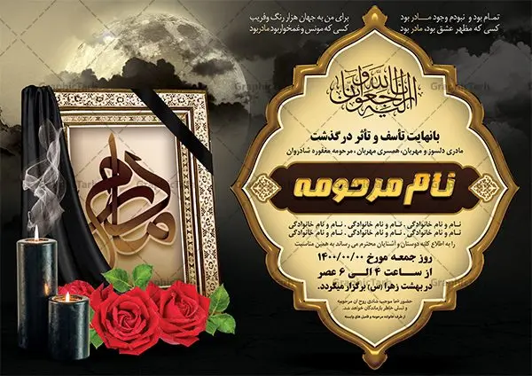 آگهی ترحیم لایه باز مادر آگهی ترحیم لایه باز مادر | نمونه طرح زیبای اعلامیه ترحیم درگذشت مادر لایه باز psd دانلود نمونه فایل لایه باز طرح آگهی ترحیم و اعلامیه فوت چهلمین روز درگذشت مادر psd طرح لایه باز آگهی ترحیم مناسب برای مراسم درگذشت ، سوم ، چهلم ، سالگرد و ختم مادر کاملا لایه باز و قابل ویرایش در فتوشاپ با قابلیت تغییر سایز. دارای کیفیت بسیار بالا و قابل قبول پوستر آگهی ترحیم مادر شامل خوشنویسی انالله و اناالیه راجعون دانلود فایل لایه باز اعلامیه ترحیم چهلمین روز درگذشت مادر psd در طرح پوستر ترحیم از تصاویر با کیفیت شمع ، گل ، قاب ، تهذیب ، کادر اسلیمی ، پرنده و وکتور استفاده شده است. طرح اعلامیه فوت با طراحی بسیار زیبا و چشم نواز با زمینه تیره و بصورت افقی شما می توانید با خرید اشتراک نمونه طرح لایه باز اعلامیه سالگرد مادر را بصورت رایگان دانلود کنید. گرافیک طرح دانلود طرح های لایه باز ایرانی با کیفیت طرح اعلامیه مادر دانلود مجموعه فایل نمونه اعلامیه درگذشت و آگهی ترحیم لایه باز ، دانلود نمونه طرح اعلامیه آگهی ترحیم یا اعلامیهٔ فوت دعوتنامه ای از جانب صاحبان عزا و اقوام نزدیک متوفی است. که برای دعوت از دوستان و آشنایان نزدیک وی به منظور اطلاع رسانی مراسم ختم مرحوم تهیه و چاپ می شود. آگهی ترحیم ممکن است توسط یکی از عزاداران به شکل یک اعلامیهٔ مستقل در ابعاد پوستر A4 و یا A3 چاپ و منتشر شود یا در یک روزنامه یا نشریه چاپ شود. مهم ترین کاربرد این اعلامیههای لایه باز، اطلاعرسانی از درگذشت و زمان و مکان اجرای مراسم عزاداری است. ویژگی طرح لایه باز آگهی ترحیم معمولا طرحهای آگهی ترحیم سایت گرافیک طرح با زمینه تیره در برنامه فتوشاپ با ابعاد A4 و رزولوشن 300 طراحی می شود و از المان های مذهبی همانند تذهیب، گل و مرغ و… تصویر متوفی، متن ابراز تسلیت، تصویر شمع، غروب خورشید، کبوتر و دیگر المان هایی که فضای اندوه و غم را منتقل می کند استفاده می شود. طرح لایه باز آگهی ترحیم مادر psd , آگهی ترحیم , آگهی درگذشت مادر,نمونه طرح اعلامیه فوت