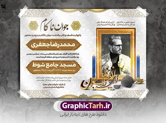 طرح اعلامیه فوت جوان ناکام طرح اعلامیه فوت جوان ناکام | فایل لایه باز اعلامیه ترحیم درگذشت جوان ناکام دانلود نمونه فایل لایه باز طرح آگهی ترحیم جوان ناکام و اعلامیه فوت سومین روز درگذشت جوان psd طرح لایه باز آگهی ترحیم مناسب برای مراسم درگذشت ، سوم ، چهلم ، سالگرد و ختم جوان کاملا لایه باز و قابل ویرایش در فتوشاپ با قابلیت تغییر سایز. دارای کیفیت بسیار بالا و قابل قبول پوستر آگهی ترحیم شامل خوشنویسی انالله و اناالیه راجعون نمونه طرح اعلامیه درگذشت جوان psd در طرح پوستر ترحیم از تصاویر با کیفیت شمع ، گل ، قاب ، تهذیب ، کادر اسلیمی ، پرنده و وکتور استفاده شده است. طرح اعلامیه فوت با طراحی بسیار زیبا و چشم نواز با زمینه تیره و بصورت افقی شما می توانید با خرید اشتراک نمونه طرح لایه باز اعلامیه سالگرد جوان ناکام را بصورت رایگان دانلود کنید. گرافیک طرح دانلود طرح های لایه باز ایرانی با کیفیت طرح اعلامیه دانلود مجموعه فایل نمونه اعلامیه درگذشت و آگهی ترحیم لایه باز ، دانلود نمونه طرح اعلامیه آگهی ترحیم یا اعلامیهٔ فوت دعوتنامه ای از جانب صاحبان عزا و اقوام نزدیک متوفی است. که برای دعوت از دوستان و آشنایان نزدیک وی به منظور اطلاع رسانی مراسم ختم مرحوم تهیه و چاپ می شود. آگهی ترحیم ممکن است توسط یکی از عزاداران به شکل یک اعلامیهٔ مستقل در ابعاد پوستر A4 و یا A3 چاپ و منتشر شود یا در یک روزنامه یا نشریه چاپ شود. مهم ترین کاربرد این اعلامیههای لایه باز، اطلاعرسانی از درگذشت و زمان و مکان اجرای مراسم عزاداری است. ویژگی طرح لایه باز آگهی ترحیم معمولا طرحهای آگهی ترحیم سایت گرافیک طرح با زمینه تیره در برنامه فتوشاپ با ابعاد A4 و رزولوشن 300 طراحی می شود و از المان های مذهبی همانند تذهیب، گل و مرغ و… تصویر متوفی، متن ابراز تسلیت، تصویر شمع، غروب خورشید، کبوتر و دیگر المان هایی که فضای اندوه و غم را منتقل می کند استفاده می شود. طرح لایه باز آگهی ترحیم جوان psd , آگهی ترحیم , آگهی فوت جوان ناکام,نمونه طرح اعلامیه فوت آگهی فوت, اعلامیه لایه باز, طرح لایه باز اعلامیه فوت طرح لایه باز آگهی ترحیم آماده , دانلود طرح آگهی ترحیم ,دانلود فایل لایه باز طرح آگهی ترحیم سومین روز درگذشت جوان, طرح لایه باز اگهی فوت,طرح آگهی ترحیم,آگهی ترحیم جوان ناکام,طرح لایه باز آگهی ترحیم جوان,طرح آگهی ترحیم برادر,دانلود طرح آگهی ترحیم,طرح آگهی ترحیم مرد,طرح مجلس ترحیم جوان,آگهی ترحیم پسر جوان,آگهی ترحیم مرد,طرح psd آگهی ترحیم نوجوان