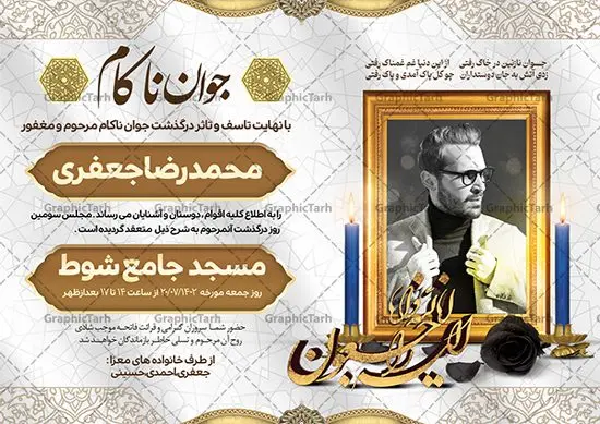 طرح اعلامیه فوت جوان ناکام طرح اعلامیه فوت جوان ناکام | فایل لایه باز اعلامیه ترحیم درگذشت جوان ناکام دانلود نمونه فایل لایه باز طرح آگهی ترحیم جوان ناکام و اعلامیه فوت سومین روز درگذشت جوان psd طرح لایه باز آگهی ترحیم مناسب برای مراسم درگذشت ، سوم ، چهلم ، سالگرد و ختم جوان کاملا لایه باز و قابل ویرایش در فتوشاپ با قابلیت تغییر سایز. دارای کیفیت بسیار بالا و قابل قبول پوستر آگهی ترحیم شامل خوشنویسی انالله و اناالیه راجعون نمونه طرح اعلامیه درگذشت جوان psd در طرح پوستر ترحیم از تصاویر با کیفیت شمع ، گل ، قاب ، تهذیب ، کادر اسلیمی ، پرنده و وکتور استفاده شده است. طرح اعلامیه فوت با طراحی بسیار زیبا و چشم نواز با زمینه تیره و بصورت افقی شما می توانید با خرید اشتراک نمونه طرح لایه باز اعلامیه سالگرد جوان ناکام را بصورت رایگان دانلود کنید. گرافیک طرح دانلود طرح های لایه باز ایرانی با کیفیت طرح اعلامیه دانلود مجموعه فایل نمونه اعلامیه درگذشت و آگهی ترحیم لایه باز ، دانلود نمونه طرح اعلامیه آگهی ترحیم یا اعلامیهٔ فوت دعوتنامه ای از جانب صاحبان عزا و اقوام نزدیک متوفی است. که برای دعوت از دوستان و آشنایان نزدیک وی به منظور اطلاع رسانی مراسم ختم مرحوم تهیه و چاپ می شود. آگهی ترحیم ممکن است توسط یکی از عزاداران به شکل یک اعلامیهٔ مستقل در ابعاد پوستر A4 و یا A3 چاپ و منتشر شود یا در یک روزنامه یا نشریه چاپ شود. مهم ترین کاربرد این اعلامیههای لایه باز، اطلاعرسانی از درگذشت و زمان و مکان اجرای مراسم عزاداری است. ویژگی طرح لایه باز آگهی ترحیم معمولا طرحهای آگهی ترحیم سایت گرافیک طرح با زمینه تیره در برنامه فتوشاپ با ابعاد A4 و رزولوشن 300 طراحی می شود و از المان های مذهبی همانند تذهیب، گل و مرغ و… تصویر متوفی، متن ابراز تسلیت، تصویر شمع، غروب خورشید، کبوتر و دیگر المان هایی که فضای اندوه و غم را منتقل می کند استفاده می شود. طرح لایه باز آگهی ترحیم جوان psd , آگهی ترحیم , آگهی فوت جوان ناکام,نمونه طرح اعلامیه فوت آگهی فوت, اعلامیه لایه باز, طرح لایه باز اعلامیه فوت طرح لایه باز آگهی ترحیم آماده , دانلود طرح آگهی ترحیم ,دانلود فایل لایه باز طرح آگهی ترحیم سومین روز درگذشت جوان, طرح لایه باز اگهی فوت,طرح آگهی ترحیم,آگهی ترحیم جوان ناکام,طرح لایه باز آگهی ترحیم جوان,طرح آگهی ترحیم برادر,دانلود طرح آگهی ترحیم,طرح آگهی ترحیم مرد,طرح مجلس ترحیم جوان,آگهی ترحیم پسر جوان,آگهی ترحیم مرد,طرح psd آگهی ترحیم نوجوان