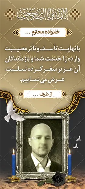 طرح بنر تسلیت ایستاده طرح بنر تسلیت ایستاده | نمونه طرح بنر استند عرض تسلیت بصورت ایستاده با فرمت psd دانلود نمونه طرح استند لایه باز عرض تسلیت درگذشت قابل ویرایش و بنر ایستاده فوت با عکس مرحوم نمونه طرح بنر استند تسلیت مناسب برای ابراز همدردی در مراسم درگذشت دوستان و عزیزان. طرح بنر آماده تسلیت کاملا لایه باز و قابل ویرایش در فتوشاپ با قابلیت تغییر سایز دارای کیفیت بسیار بالا با فرمت psd بنر ایستاده ترحیم شامل تایپوگرافی سه بعدی انا لله و انا الیه راجعون، عکس شمع ،گل و کادر اسلیمی جهت چاپ بنر استندی عرض تسلیت طرح بنر استند لایه باز تسلیت با عکس مرحوم قابل ویرایش شما می توانید با خرید اشتراک نمونه طرح لایه باز استند تسلیت را بصورت رایگان دانلود کنید. پس زمینه فایل بنر عمودی تسلیت درگذشت پدر خاکستری و رنگبدی تصویر تیره می باشد. فایل بنر عمودی تسلیت پدر در ابعاد لارج 200 در 90 سانتیمتر با رزولوشن 72 از سایت گرافیک طرح قابل دانلود می باشد. گرافیک طرح دانلود طرح های لایه باز ایرانی با کیفیت و ایرانی طرح بنر استند تسلیت کلمه تسلیت به معنی تسلی دادن و ابراز همدردی است که از گذشته تا به امروز در ایران به خانواده متوفی اهمیت بسیاری دارد و جز آداب و رسوم مردم ایران به شمار می رود. معمولا اطرافیان خانواده متوفی با حضور خود در منزل مرحوم برای خانواده و بازماندگان صبر و شکیبایی آرزو می کنند.قبل از بوجود آمدن بنر معمولا عده ای با نوشتن جمله های ابراز همدردی روی پارچه و نصب آن در محل زندگی متوفی همدردی خود را ابراز می کردند. با گذشت زمان و پیشرفت تکنولوژی بنر به دلیل سرعت در چاپ، ارزان بودن و امکان چاپ تصویر به سرعت جایگزین پارچه، هم جهت مصارف ابراز همدردی و هم در تمام موارد تبلیغاتی سطح شهر شد. بنر تسلیت که در خانه متوفی برای ابراز تسلیت به بازماندگان نصب می شود. ویژگی بنر لایه باز تسلیت معمولا طرح های تسلیت سایت گرافیک طرح با زمینه تیره در برنامه فتوشاپ با رزولوشن 72 طراحی می شود و از المان های مذهبی همانند تذهیب، گل و مرغ و... تصویر متوفی، متن ابراز تسلیت، تصویر شمع، غروب خورشید، کبوتر و دیگر المان هایی که فضای اندوه و غم را منتقل می کند در طرح استفاده می شود. معمولا طرح لایه باز پلاکارد تسلیت به صورت افقی در اندازه 300 در 100 سانتیمتر طراحی و چاپ می شود. فرمت این نوع طرح ها لایه باز psd می باشد که با نرم افزار فتوشاپ قابل ویرایش می باشد. طرح بنر استند تسلیت فوت پدر,دانلود فایل تسلیت,دانلود بنر ایستاده تسلیت,بنر تسلیت سه بعدی,طرح بنر عرض تسلیت,بنر عرض تسلیت,طرح تسلیت,طرح عرض تسلیت,بنر psd تسلیت درگذشت پدر,بنر عمودی تسلیت پدر,بنر استند تسلیت با عکس مرحوم