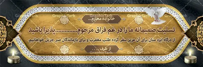 بنر لایه باز تسلیت فوت پدر بنر لایه باز تسلیت فوت پدر | نمونه طرح زیبای بنر افقی تسلیت با فرمت psd دانلود نمونه طرح بنر پلاکارد لایه باز عرض تسلیت درگذشت پدر و فوت مادر نمونه طرح بنر تسلیت مناسب برای ابراز همدردی در مراسم درگذشت دوستان و عزیزان. طرح بنر آماده تسلیت کاملا لایه باز و قابل ویرایش در فتوشاپ با قابلیت تغییر سایز دارای کیفیت بسیار بالا با فرمت psd بنر ترحیم شامل تایپوگرافی سه بعدی انا لله و انا الیه راجعون، عکس شمع ،گل و کادر اسلیمی جهت چاپ بنر پلاکارد عرض تسلیت دانلود طرح لایه باز پلاکارد تسلیت psd شما می توانید با خرید اشتراک نمونه طرح لایه باز پلاکارد تسلیت را بصورت رایگان دانلود کنید. پس زمینه فایل بنر پلاکارد تسلیت درگذشت پدر خاکستری و رنگبدی تصویر تیره می باشد. فایل بنر تسلیت در ابعاد لارج 3 در 1 متر با رزولوشن 72 از سایت گرافیک طرح قابل دانلود می باشد. گرافیک طرح دانلود طرح های لایه باز ایرانی با کیفیت و ایرانی طرح بنر تسلیت کلمه تسلیت به معنی تسلی دادن و ابراز همدردی است که از گذشته تا به امروز در ایران به خانواده متوفی اهمیت بسیاری دارد و جز آداب و رسوم مردم ایران به شمار می رود. معمولا اطرافیان خانواده متوفی با حضور خود در منزل مرحوم برای خانواده و بازماندگان صبر و شکیبایی آرزو می کنند.قبل از بوجود آمدن بنر معمولا عده ای با نوشتن جمله های ابراز همدردی روی پارچه و نصب آن در محل زندگی متوفی همدردی خود را ابراز می کردند. با گذشت زمان و پیشرفت تکنولوژی بنر به دلیل سرعت در چاپ، ارزان بودن و امکان چاپ تصویر به سرعت جایگزین پارچه، هم جهت مصارف ابراز همدردی و هم در تمام موارد تبلیغاتی سطح شهر شد. بنر تسلیت که در خانه متوفی برای ابراز تسلیت به بازماندگان نصب می شود. ویژگی بنر لایه باز تسلیت معمولا طرح های تسلیت سایت گرافیک طرح با زمینه تیره در برنامه فتوشاپ با رزولوشن 72 طراحی می شود و از المان های مذهبی همانند تذهیب، گل و مرغ و... تصویر متوفی، متن ابراز تسلیت، تصویر شمع، غروب خورشید، کبوتر و دیگر المان هایی که فضای اندوه و غم را منتقل می کند در طرح استفاده می شود. معمولا طرح لایه باز پلاکارد تسلیت به صورت افقی در اندازه 300 در 100 سانتیمتر طراحی و چاپ می شود. فرمت این نوع طرح ها لایه باز psd می باشد که با نرم افزار فتوشاپ قابل ویرایش می باشد. دانلود نمونه بنر تسلیت و ترحیم,پوستر آگهی ترحیم,دانلود فایل تسلیت,دانلود بنر تسلیت,بنر تسلیت سه بعدی,طرح بنر عرض تسلیت,بنر عرض تسلیت,طرح تسلیت,طرح عرض تسلیت,بنر psd تسلیت درگذشت پدر