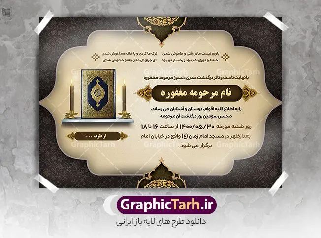 دانلود آگهی ترحیم لایه باز مادر دانلود آگهی ترحیم لایه باز مادر | طراحی اعلامیه ترحیم سومین روز درگذشت مادر دانلود نمونه فایل لایه باز طرح آگهی ترحیم و اعلامیه فوت چهلمین روز درگذشت مادر psd طرح لایه باز آگهی ترحیم مناسب برای مراسم درگذشت ، سوم ، چهلم ، سالگرد و ختم مادر کاملا لایه باز و قابل ویرایش در فتوشاپ با قابلیت تغییر سایز. دارای کیفیت بسیار بالا و قابل قبول پوستر آگهی ترحیم مادر شامل خوشنویسی انالله و اناالیه راجعون دانلود فایل لایه باز اعلامیه ترحیم چهلمین روز درگذشت مادر psd در طرح پوستر ترحیم از تصاویر با کیفیت شمع ، گل ، قاب ، تهذیب ، کادر اسلیمی ، پرنده و وکتور استفاده شده است. طرح اعلامیه فوت با طراحی بسیار زیبا و چشم نواز با زمینه تیره و بصورت افقی شما می توانید با خرید اشتراک نمونه طرح لایه باز اعلامیه سالگرد مادر را بصورت رایگان دانلود کنید. گرافیک طرح دانلود طرح های لایه باز ایرانی با کیفیت طرح اعلامیه مادر دانلود مجموعه فایل نمونه اعلامیه درگذشت و آگهی ترحیم لایه باز ، دانلود نمونه طرح اعلامیه آگهی ترحیم یا اعلامیهٔ فوت دعوتنامه ای از جانب صاحبان عزا و اقوام نزدیک متوفی است. که برای دعوت از دوستان و آشنایان نزدیک وی به منظور اطلاع رسانی مراسم ختم مرحوم تهیه و چاپ می شود. آگهی ترحیم ممکن است توسط یکی از عزاداران به شکل یک اعلامیهٔ مستقل در ابعاد پوستر A4 و یا A3 چاپ و منتشر شود یا در یک روزنامه یا نشریه چاپ شود. مهم ترین کاربرد این اعلامیههای لایه باز، اطلاعرسانی از درگذشت و زمان و مکان اجرای مراسم عزاداری است. ویژگی طرح لایه باز آگهی ترحیم معمولا طرحهای آگهی ترحیم سایت گرافیک طرح با زمینه تیره در برنامه فتوشاپ با ابعاد A4 و رزولوشن 300 طراحی می شود و از المان های مذهبی همانند تذهیب، گل و مرغ و… تصویر متوفی، متن ابراز تسلیت، تصویر شمع، غروب خورشید، کبوتر و دیگر المان هایی که فضای اندوه و غم را منتقل می کند استفاده می شود. طرح لایه باز آگهی ترحیم مادر psd , آگهی ترحیم , آگهی درگذشت مادر,نمونه طرح اعلامیه فوت آگهی فوت, اعلامیه لایه باز, طرح لایه باز اعلامیه فوت طرح لایه باز آگهی ترحیم آماده , دانلود طرح آگهی ترحیم ,دانلود فایل لایه باز طرح آگهی ترحیم سومین روز درگذشت مادر, طرح لایه باز اگهی فوت,طرح آگهی ترحیم,آگهی ترحیم چهلم مادر ,طرح لایه باز آگهی ترحیم مادر,طرح آگهی ترحیم ,دانلود طرح آگهی ترحیم,طرح آگهی ترحیم مرد,طرح مجلس ترحیم ,آگهی ترحیم مرد,طرح psd آگهی ترحیم چهلمین روز درگذشت مادر