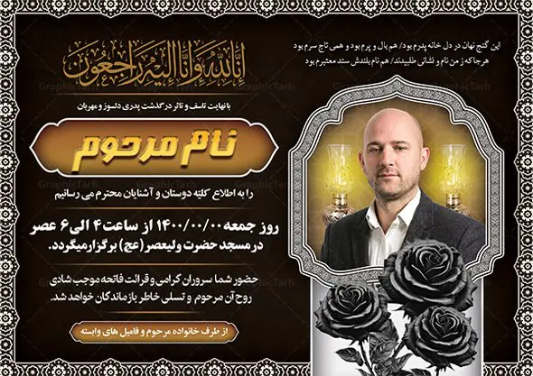 طرح آگهی ترحیم خام با قابلیت ویرایش طرح آگهی ترحیم خام با قابلیت ویرایش | نمونه طرح لایه باز اعلامیه ترحیم خام با فرمت PSD و با قابلیت ویرایش دانلود نمونه فایل لایه باز طرح آگهی ترحیم خام و اعلامیه فوت سومین روز درگذشت با قابلیت ویرایش طرح لایه باز آگهی ترحیم مناسب برای مراسم درگذشت ، سوم ، چهلم ، سالگرد و ختم این اعلامیه ترحیم خام کاملا لایه باز و قابل ویرایش در فتوشاپ با قابلیت تغییر سایز است که دارای کیفیت بسیار بالا و قابل قبول نیز می باشد. پوستر آگهی ترحیم شامل خوشنویسی انالله و اناالیه راجعون فایل لایه باز طرح آگهی ترحیم خام با قابلیت ویرایش در طرح پوستر ترحیم از تصاویر با کیفیت شمع ، گل ، قاب ، تهذیب ، کادر اسلیمی ، پرنده و وکتور استفاده شده است. طرح اعلامیه فوت با طراحی بسیار زیبا و چشم نواز با زمینه تیره و بصورت افقی شما می توانید با خرید اشتراک نمونه طرح لایه باز اعلامیه سالگرد پدر را بصورت رایگان دانلود کنید. گرافیک طرح دانلود طرح های لایه باز ایرانی با کیفیت و ایرانی طرح اعلامیه خام قابل ویرایش دانلود مجموعه فایل نمونه اعلامیه درگذشت و آگهی ترحیم لایه باز ، دانلود نمونه طرح اعلامیه آگهی ترحیم یا اعلامیهٔ فوت دعوتنامه ای از جانب صاحبان عزا و اقوام نزدیک متوفی است. که برای دعوت از دوستان و آشنایان نزدیک وی به منظور اطلاع رسانی مراسم ختم مرحوم تهیه و چاپ می شود. آگهی ترحیم ممکن است توسط یکی از عزاداران به شکل یک اعلامیهٔ مستقل در ابعاد پوستر A4 و یا A3 چاپ و منتشر شود یا در یک روزنامه یا نشریه چاپ شود. مهم ترین کاربرد این اعلامیههای لایه باز، اطلاعرسانی از درگذشت و زمان و مکان اجرای مراسم عزاداری است. ویژگی طرح لایه باز آگهی ترحیم معمولا طرحهای آگهی ترحیم سایت گرافیک طرح با زمینه تیره در برنامه فتوشاپ با ابعاد A4 و رزولوشن 300 طراحی می شود و از المان های مذهبی همانند تذهیب، گل و مرغ و… تصویر متوفی، متن ابراز تسلیت، تصویر شمع، غروب خورشید، کبوتر و دیگر المان هایی که فضای اندوه و غم را منتقل می کند استفاده می شود. طرح لایه باز آگهی ترحیم پدر psd , آگهی ترحیم , آگهی فوت پدر,نمونه طرح اعلامیه فوت با قابلیت ویرایش آگهی فوت قابل ویرایش , اعلامیه لایه باز, طرح لایه باز اعلامیه فوت طرح لایه باز آگهی ترحیم آماده , دانلود طرح آگهی ترحیم ,دانلود فایل لایه باز طرح آگهی ترحیم سومین روز درگذشت پدر, طرح لایه باز اگهی فوت,طرح آگهی ترحیم,آگهی ترحیم پدر,طرح لایه باز آگهی ترحیم پدر,طرح آگهی ترحیم پدر,دانلود طرح آگهی ترحیم,طرح آگهی ترحیم مرد,طرح مجلس ترحیم پدر,آگهی ترحیم پدر,آگهی ترحیم مرد,طرح psd آگهی ترحیم پدر