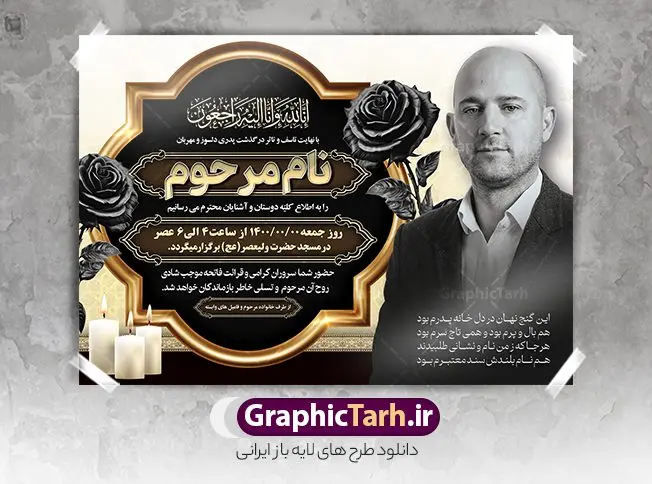 طرح خام اعلامیه ترحیم با قابلیت ویرایش طرح خام اعلامیه ترحیم با قابلیت ویرایش | نمونه فایل لایه باز اعلامیه ترحیم خام با فرمت PSD و با قابلیت ویرایش دانلود نمونه فایل لایه باز طرح آگهی ترحیم خام و اعلامیه فوت سومین روز درگذشت با قابلیت ویرایش و تم رنگی قرمز و طلایی طرح لایه باز آگهی ترحیم مناسب برای مراسم درگذشت ، سوم ، چهلم ، سالگرد و ختم این اعلامیه ترحیم خام کاملا لایه باز و قابل ویرایش در فتوشاپ با قابلیت تغییر سایز است که دارای کیفیت بسیار بالا و قابل قبول نیز می باشد. پوستر آگهی ترحیم شامل خوشنویسی انالله و اناالیه راجعون و کادر اسلیمی تصویر مرحوم طرح لایه باز طرح آگهی ترحیم خام با قابلیت ویرایش در طرح پوستر ترحیم از تصاویر با کیفیت شمع ، گل ، قاب ، تهذیب ، کادر اسلیمی ، پرنده و وکتور استفاده شده است. فایل لایه باز آگهی ترحیم پدر با طراحی بسیار زیبا و چشم نواز با زمینه تیره و بصورت افقی و تم رنگی قرمز و طلایی شما می توانید با خرید اشتراک نمونه طرح لایه باز اعلامیه سالگرد پدر را بصورت رایگان دانلود کنید. گرافیک طرح دانلود طرح های لایه باز ایرانی با کیفیت و ایرانی نمونه اعلامیه ترحیم خام قابل ویرایش دانلود مجموعه فایل نمونه اعلامیه درگذشت و آگهی ترحیم لایه باز ، دانلود نمونه طرح اعلامیه آگهی ترحیم یا اعلامیهٔ فوت دعوتنامه ای از جانب صاحبان عزا و اقوام نزدیک متوفی است. که برای دعوت از دوستان و آشنایان نزدیک وی به منظور اطلاع رسانی مراسم ختم مرحوم تهیه و چاپ می شود. آگهی ترحیم ممکن است توسط یکی از عزاداران به شکل یک اعلامیهٔ مستقل در ابعاد پوستر A4 و یا A3 چاپ و منتشر شود یا در یک روزنامه یا نشریه چاپ شود. مهم ترین کاربرد این اعلامیههای لایه باز، اطلاعرسانی از درگذشت و زمان و مکان اجرای مراسم عزاداری است. ویژگی طرح لایه باز آگهی ترحیم معمولا طرحهای آگهی ترحیم سایت گرافیک طرح با زمینه تیره در برنامه فتوشاپ با ابعاد A4 و رزولوشن 300 طراحی می شود و از المان های مذهبی همانند تذهیب، گل و مرغ و… تصویر متوفی، متن ابراز تسلیت، تصویر شمع، غروب خورشید، کبوتر و دیگر المان هایی که فضای اندوه و غم را منتقل می کند استفاده می شود. طرح لایه باز آگهی ترحیم پدر psd , آگهی ترحیم , آگهی فوت پدر,نمونه طرح اعلامیه فوت با قابلیت ویرایش آگهی ترحیم آماده , دانلود طرح آگهی ترحیم ,دانلود فایل لایه باز طرح آگهی ترحیم سومین روز درگذشت پدر, طرح لایه باز اگهی فوت,طرح آگهی ترحیم,آگهی ترحیم پدر,طرح لایه باز آگهی ترحیم پدر,طرح آگهی ترحیم پدر,دانلود طرح آگهی ترحیم,طرح آگهی ترحیم مرد,طرح مجلس ترحیم پدر,آگهی ترحیم پدر,آگهی ترحیم مرد,طرح psd آگهی ترحیم پدر با تم رنگی قرمز و طلایی