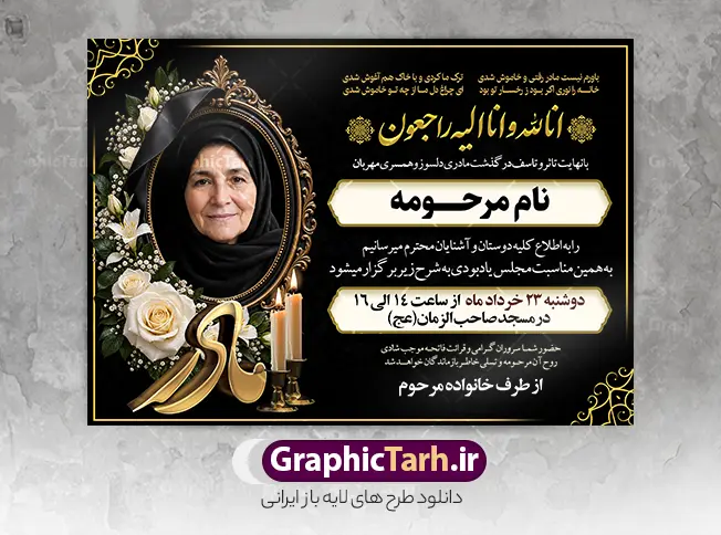 طرح لایه باز آگهی ترحیم مادر با خوشنویسی انالله و عکس گل و شمع | فایل لایه باز آگهی ترحیم درگذشت مادر و همسر خوشنویسی انالله و انا الیه راجعون مناسب چاپ پوستر فوت مادر دانلود فایل لایه باز طرح آگهی ترحیم فوت مادر و پوستر اعلامیه درگذشت همسر و زن دارای خوشنویسی انالله و انا الیه راجعون و با عکس گل و شمع با قابلیت ویرایش المان ها نمونه طرح لایه باز آگهی ترحیم مناسب برای مراسم درگذشت مادر ، سوم ، چهلم ، سالگرد و ختم مناسب چاپ این طرح اعلامیه فوت مادر کاملا لایه باز و قابل ویرایش در فتوشاپ با قابلیت تغییر سایز و دارای کیفیت بسیار بالا و قابل قبول پوستر آگهی ترحیم درگذشت شامل خوشنویسی هوالباقی و تایپوگرافی شعر فوت مادر با عکس گل و شمع و کادر عکس طرح لایه باز آگهی ترحیم مادر با خوشنویسی انالله و عکس گل و شمع در طرح پوستر ترحیم از تصاویر با کیفیت شمع ، گل ، قاب ، تهذیب ، کادر اسلیمی ، پرنده و  وکتور استفاده شده است. اعلامیه فوت و با خوشنویسی مادر با طراحی بسیار زیبا و چشم نواز با زمینه تیره و بصورت افقی شما می توانید با خرید اشتراک نمونه طرح لایه باز اعلامیه فوت مادر را بصورت رایگان دانلود کنید. گرافیک طرح دانلود طرح های لایه باز با کیفیت و ایرانی ویژگی طرح لایه باز آگهی ترحیم مادر و همسر معمولا طرحهای آگهی ترحیم سایت گرافیک طرح با زمینه تیره در برنامه فتوشاپ با ابعاد A3 و رزولوشن 300 طراحی می شود و از المان های مذهبی همانند تذهیب، گل و مرغ و…  تصویر متوفی، متن ابراز تسلیت، تصویر شمع، غروب خورشید، کبوتر و دیگر المان هایی که فضای اندوه و غم را منتقل می کند استفاده می شود. طراحی لایه باز آگهی ترحیم مادر psd , آگهی ترحیم , آگهی فوت مادر ,نمونه طرح اعلامیه فوت مادر همسر و زن آگهی فوت, اعلامیه لایه باز, طرح لایه باز اعلامیه فوت طرح لایه باز آگهی ترحیم آماده , دانلود طرح آگهی ترحیم ,دانلود فایل لایه باز طرح آگهی ترحیم سومین روز درگذشت مادر , فایل لایه باز اعلامیه درگذشت مادر با خوشنویسی,دانلود آگهی یکمین سال درگذشت مادر با تایپوگرافی طرح لایه باز آگهی ترحیم مادر,طرح آگهی ترحیم مادر,دانلود فایل لایه باز اعلامیه سالگرد درگذشت مادر با خوشنویسی,طرح مجلس ترحیم مادر,آگهی ترحیم مادر,آگهی ترحیم مرد,طرح psd آگهی ترحیم مادر,فایل آگهی ترحیم سالگرد مادر